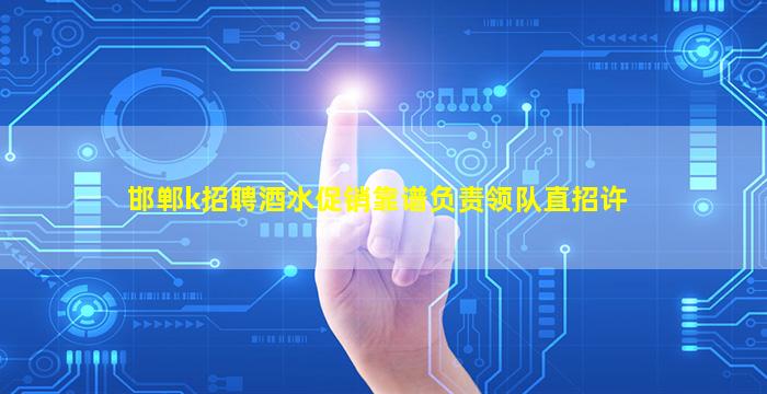 邯郸k招聘酒水促销靠谱负责领队直招许